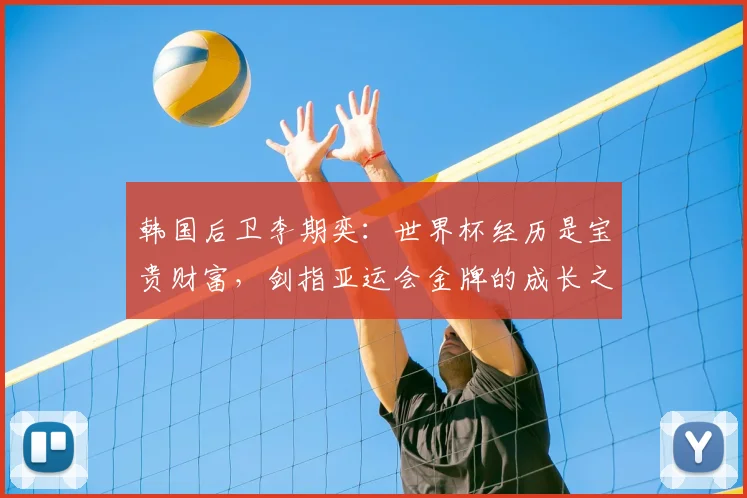韩国后卫李期奕：世界杯经历是宝贵财富，剑指亚运会金牌的成长之路
