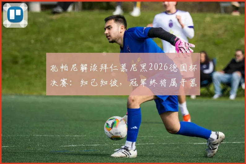 孔帕尼解读拜仁慕尼黑2026德国杯决赛：知己知彼，冠军终将属于慕尼黑