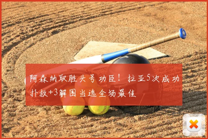阿森纳取胜头号功臣！拉亚5次成功扑救+3解围当选全场最佳
