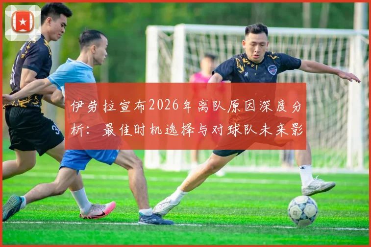 伊劳拉宣布2026年离队原因深度分析：最佳时机选择与对球队未来影响解读