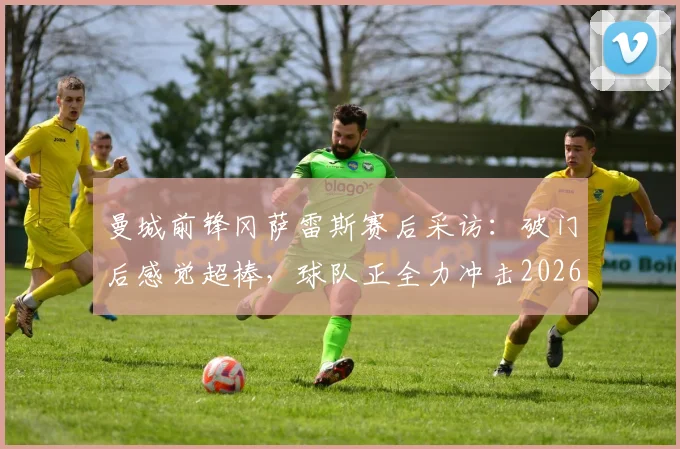 曼城前锋冈萨雷斯赛后采访：破门后感觉超棒，球队正全力冲击2026足总杯冠军