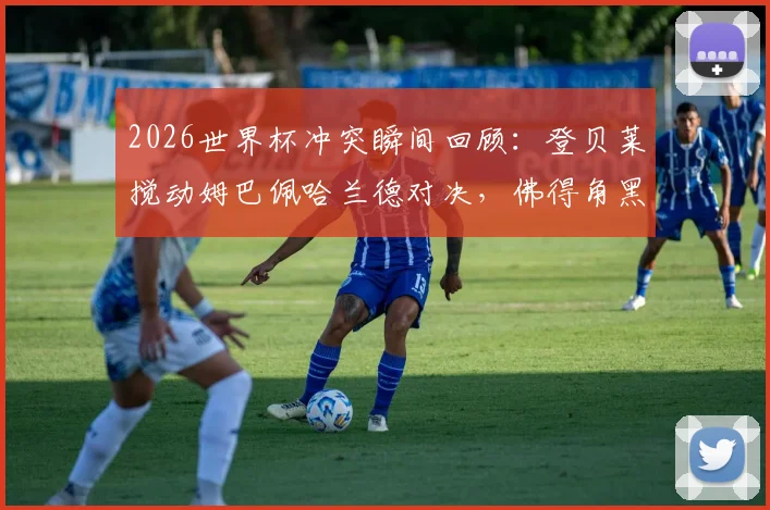 2026世界杯冲突瞬间回顾：登贝莱搅动姆巴佩哈兰德对决，佛得角黑马神话全记录
