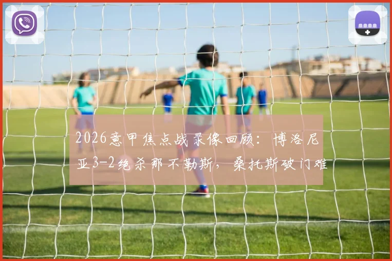 2026意甲焦点战录像回顾：博洛尼亚3-2绝杀那不勒斯，桑托斯破门难救主，赛后积分榜有何变化？
