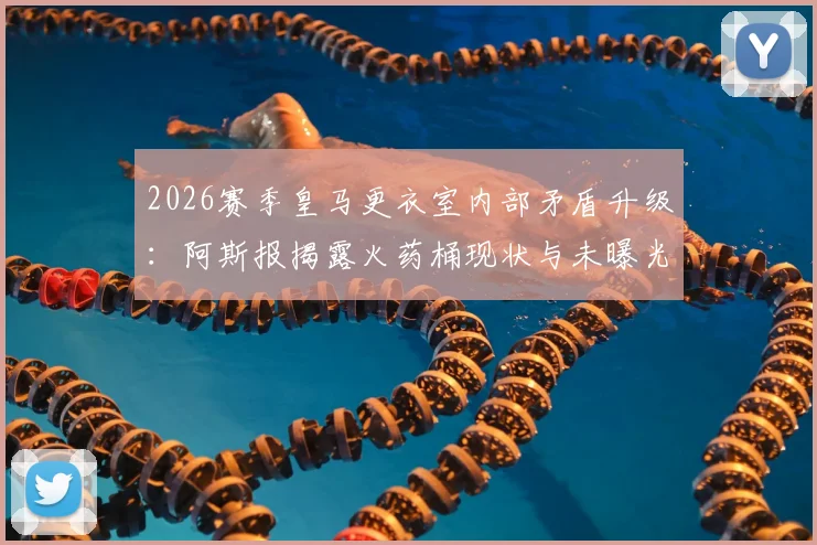 2026赛季皇马更衣室内部矛盾升级：阿斯报揭露火药桶现状与未曝光问题全解析