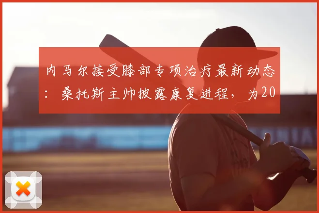 内马尔接受膝部专项治疗最新动态：桑托斯主帅披露康复进程，为2026世界杯做最后冲刺准备