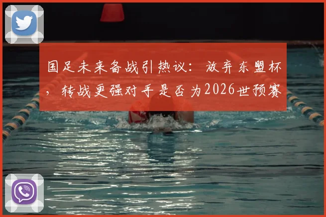 国足未来备战引热议:放弃东盟杯,转战更强对手是否为2026世预赛明智之举?