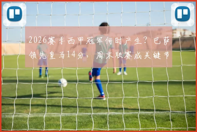 2026赛季西甲冠军何时产生？巴萨领先皇马14分，周末联赛成关键节点