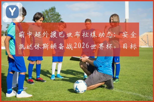前中超外援巴坎布社媒动态:安全抵达休斯顿备战2026世界杯,目标竭尽全力