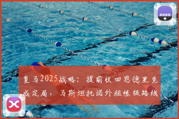 皇马2025战略：提前收回恩德里克成定局，马斯坦托诺外租练级路线图曝光