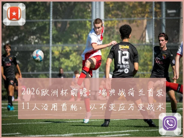 2026欧洲杯前瞻：瑞典战荷兰首发11人沿用首轮，以不变应万变战术解析，附双方阵容对比