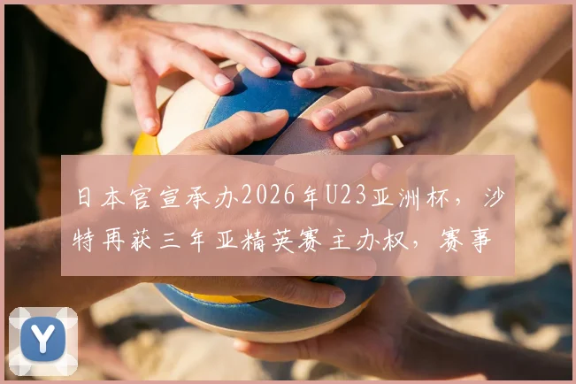日本官宣承办2026年U23亚洲杯，沙特再获三年亚精英赛主办权，赛事格局有何变化？