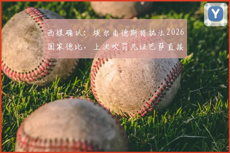 西媒确认：埃尔南德斯将执法2026国家德比，上次吹罚见证巴萨直接捧杯