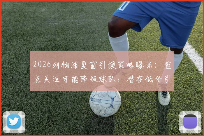2026利物浦夏窗引援策略曝光：重点关注可能降级球队，潜在低价引援目标分析