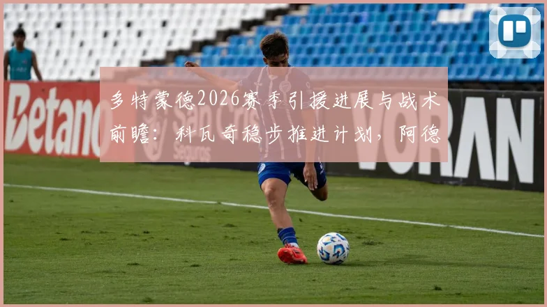 多特蒙德2026赛季引援进展与战术前瞻：科瓦奇稳步推进计划，阿德耶米或将扮演关键替补角色