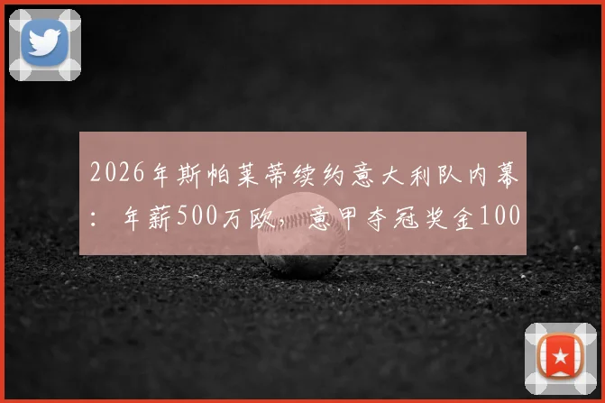 2026年斯帕莱蒂续约意大利队内幕：年薪500万欧，意甲夺冠奖金100万欧详解