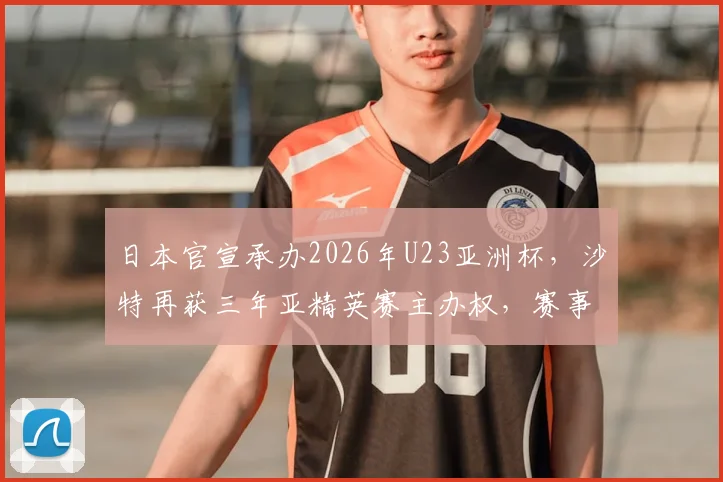 日本官宣承办2026年U23亚洲杯,沙特再获三年亚精英赛主办权,赛事格局有何变化?