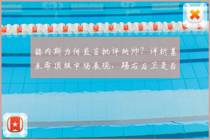 赫内斯为何直言批评纳帅？详析基米希顶级中场表现，踢右后卫是否巨大浪费与拜仁2026阵容构建思考