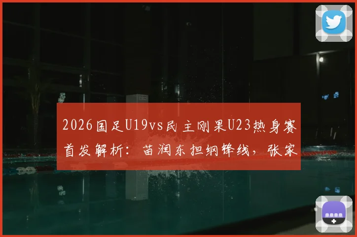 2026国足U19vs民主刚果U23热身赛首发解析：苗润东担纲锋线，张家鸣待命替补，比赛看点前瞻