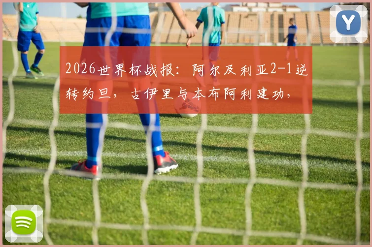 2026世界杯战报：阿尔及利亚2-1逆转约旦，古伊里与本布阿利建功，附进球球员背景与比赛录像信息