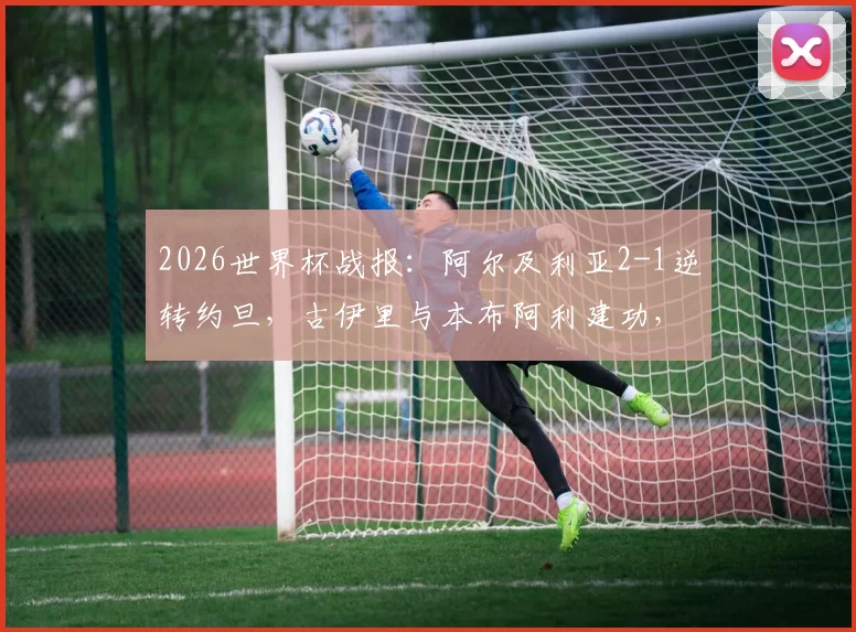 2026世界杯战报:阿尔及利亚2-1逆转约旦,古伊里与本布阿利建功,附进球球员背景与比赛录像信息