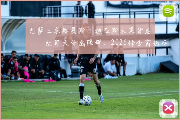 巴萨三求路易斯·迪亚斯未果背后：红军天价成障碍，2026转会窗仍存变数？