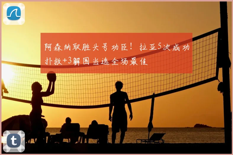 阿森纳取胜头号功臣！拉亚5次成功扑救+3解围当选全场最佳