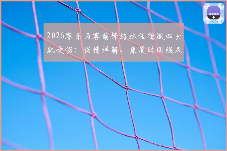 2026赛季马赛前锋格林伍德股四头肌受伤:伤情详解、康复时间线及对球队战术影响分析